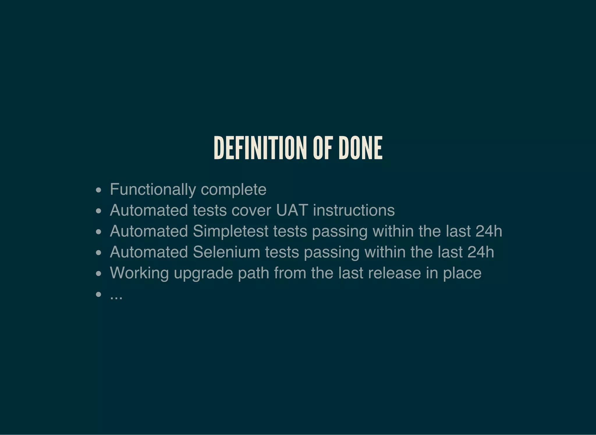 DEFINITION OF DONE
Functionally complete
Automated tests cover UAT instructions
Automated Simpletest tests passing within the last 24h
Automated Selenium tests passing within the last 24h
Working upgrade path from the last release in place
...
 