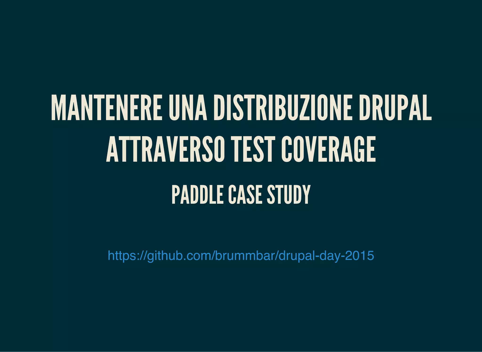 MANTENERE UNA DISTRIBUZIONE DRUPAL
ATTRAVERSO TEST COVERAGE
PADDLE CASE STUDY
https://github.com/brummbar/drupal-day-2015
 