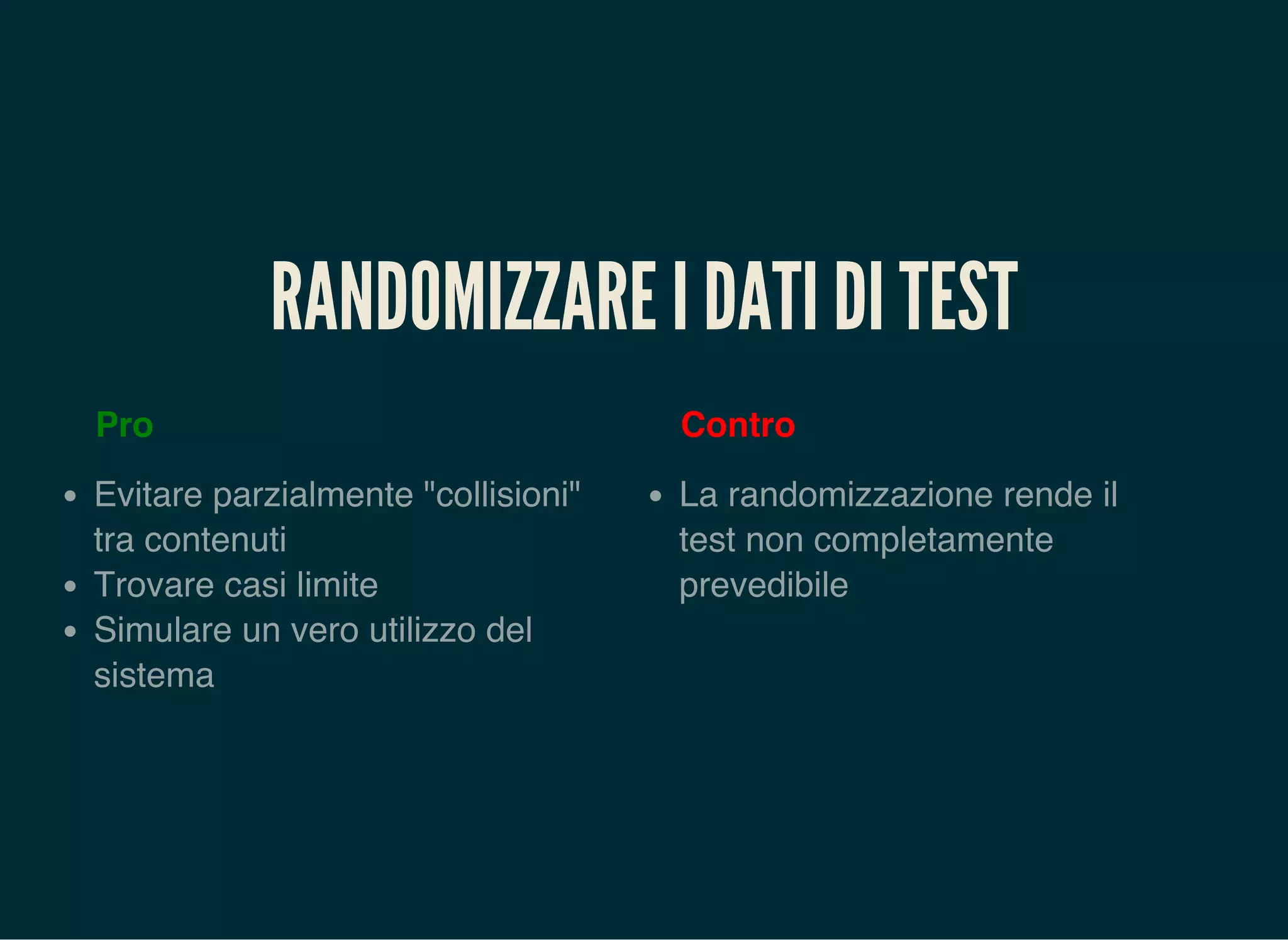 RANDOMIZZARE I DATI DI TEST
Pro
Evitare parzialmente "collisioni"
tra contenuti
Trovare casi limite
Simulare un vero utilizzo del
sistema
Contro
La randomizzazione rende il
test non completamente
prevedibile
 