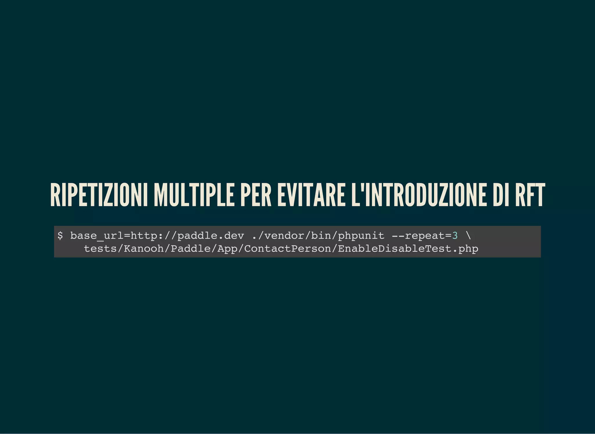 RIPETIZIONI MULTIPLE PER EVITARE L'INTRODUZIONE DI RFT
$ base_url=http://paddle.dev ./vendor/bin/phpunit --repeat=3 
tests/Kanooh/Paddle/App/ContactPerson/EnableDisableTest.php
 