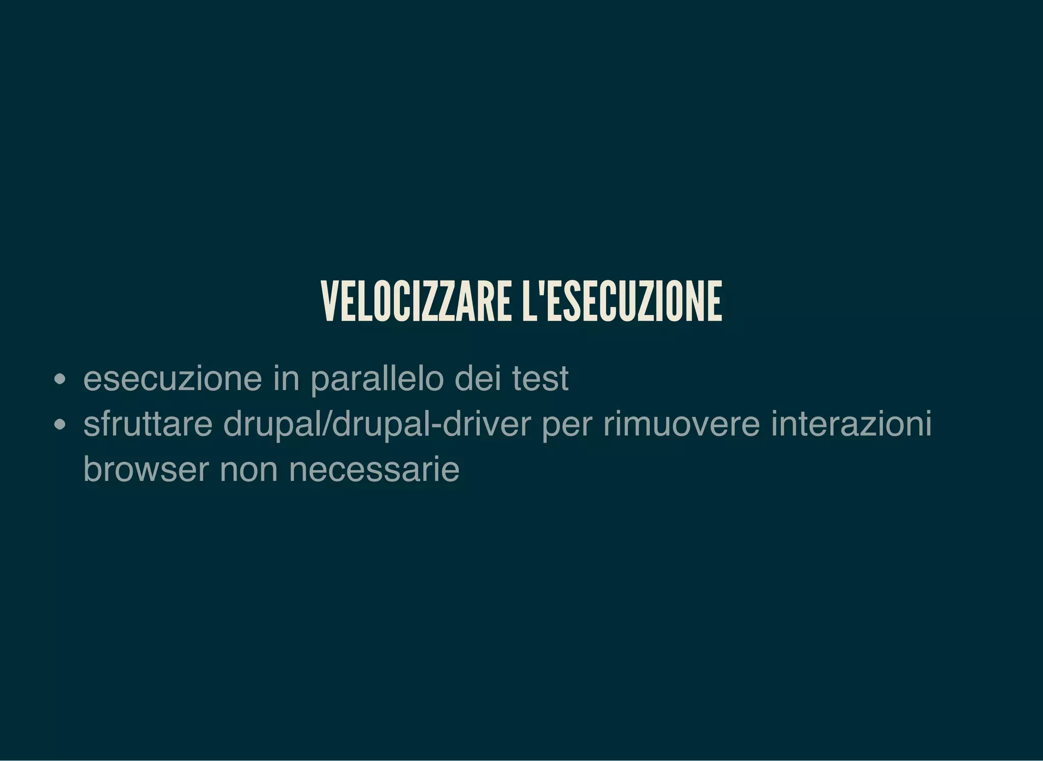 VELOCIZZARE L'ESECUZIONE
esecuzione in parallelo dei test
sfruttare drupal/drupal-driver per rimuovere interazioni
browser non necessarie
 