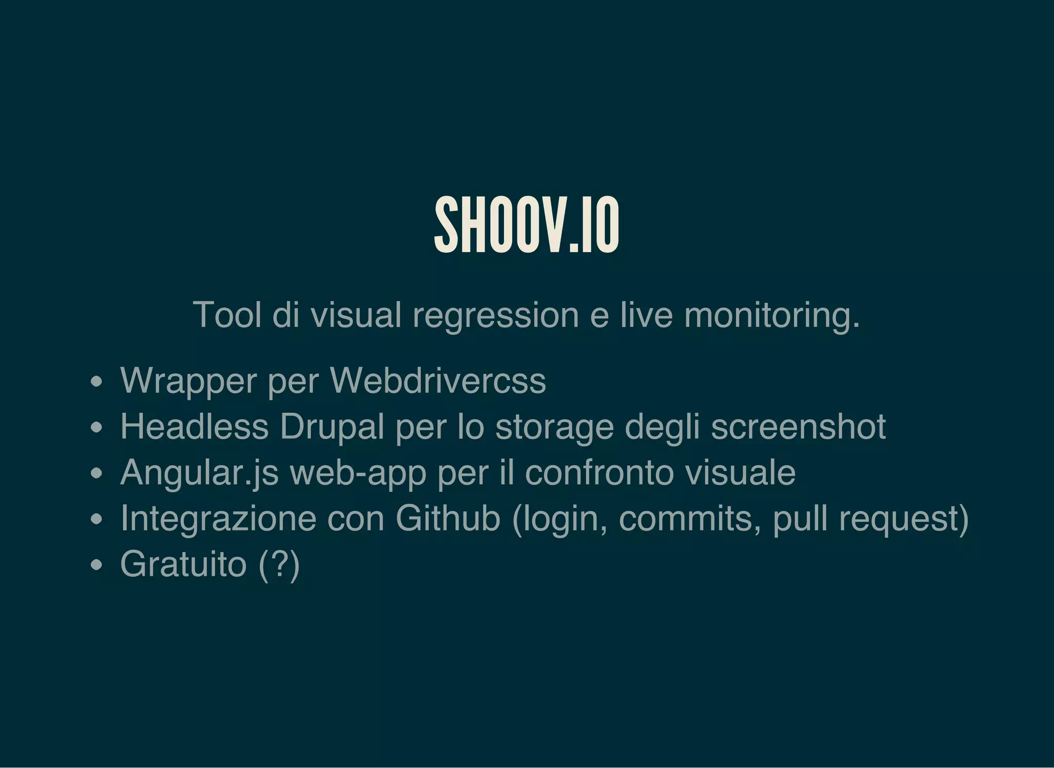 SHOOV.IO
Tool di visual regression e live monitoring.
Wrapper per Webdrivercss
Headless Drupal per lo storage degli screenshot
Angular.js web-app per il confronto visuale
Integrazione con Github (login, commits, pull request)
Gratuito (?)
 