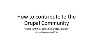 How	to	contribute	to	the	
Drupal	Community
“Como	contribuir para	a	Comunidade Drupal”
Drupal	Day	Aveiro2016
 