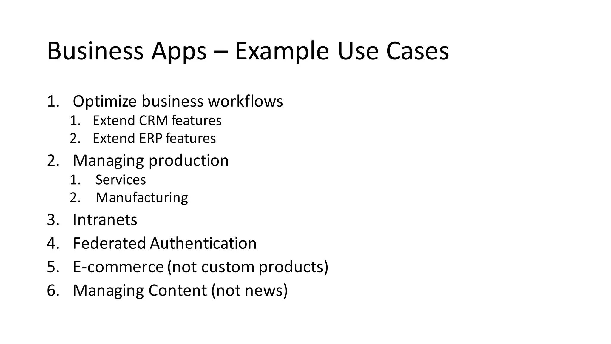 Business	Apps	– Example	Use	Cases
1. Optimize	business	workflows
1. Extend	CRM	features
2. Extend	ERP	features
2. Managing	production
1. Services
2. Manufacturing
3. Intranets
4. Federated	Authentication
5. E-commerce	(not	custom	products)
6. Managing	Content	(not	news)
 
