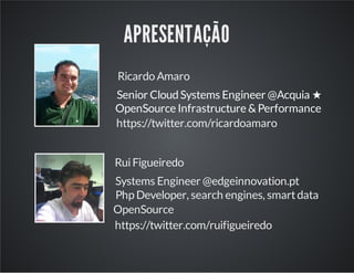 APRESENTAÇÃO
https://twitter.com/ruifigueiredo
https://twitter.com/ricardoamaro
Ricardo Amaro
Senior Cloud Systems Engineer @Acquia ★
OpenSource Infrastructure &Performance
RuiFigueiredo
Systems Engineer @edgeinnovation.pt
Php Developer, search engines, smartdata
OpenSource
 