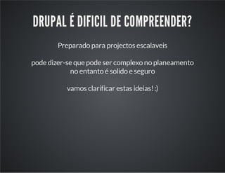 DRUPAL É DIFICIL DE COMPREENDER?
Preparado para projectos escalaveis
pode dizer-se que pode ser complexo no planeamento
no entanto é solido e seguro
vamos clarificar estas ideias!:)
 