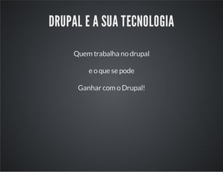 DRUPAL E A SUA TECNOLOGIA
Quem trabalha no drupal
e o que se pode
Ganhar com o Drupal!
 