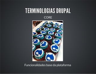 TERMINOLOGIAS DRUPAL
CORE
Funcionalidades base da plataforma
 