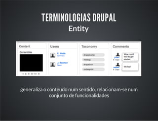 TERMINOLOGIAS DRUPAL
Entity
generaliza o conteudo num sentido, relacionam-se num
conjunto de funcionalidades
 