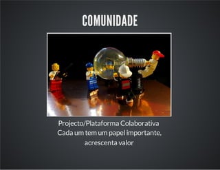 COMUNIDADE
Projecto/Plataforma Colaborativa
Cada um tem um papelimportante,
acrescenta valor
 