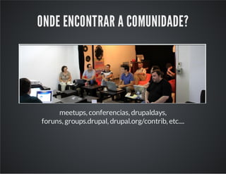 ONDE ENCONTRAR A COMUNIDADE?
meetups, conferencias, drupaldays,
foruns, groups.drupal, drupal.org/contrib, etc....
 