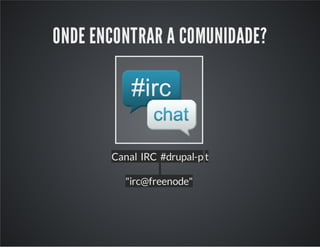 ONDE ENCONTRAR A COMUNIDADE?
Canal IRC #drupal-p t
"irc@freenode"
 