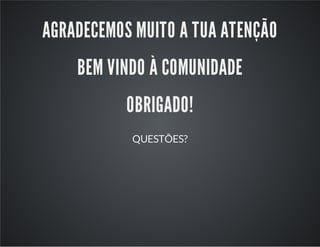 AGRADECEMOS MUITO A TUA ATENÇÃO
BEM VINDO À COMUNIDADE
OBRIGADO!
QUESTÕES?
 