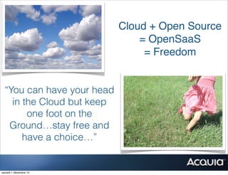 Cloud + Open Source
                                = OpenSaaS
                                 = Freedom


  “You can have your head
    in the Cloud but keep
        one foot on the
   Ground…stay free and
       have a choice…”


samedi 1 décembre 12
 