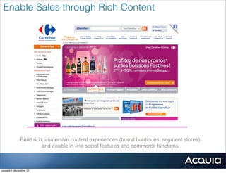 Enable Sales through Rich Content




             Build rich, immersive content experiences (brand boutiques, segment stores)
                       and enable in-line social features and commerce functions



samedi 1 décembre 12
 