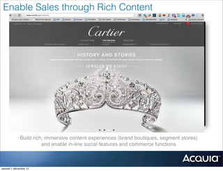 Enable Sales through Rich Content




             Build rich, immersive content experiences (brand boutiques, segment stores)
                       and enable in-line social features and commerce functions



samedi 1 décembre 12
 