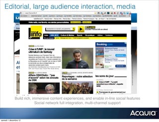 Editorial, large audience interaction, media




              Build rich, immersive content experiences, and enable in-line social features
                           Social network full integration, multi-channel support



samedi 1 décembre 12
 