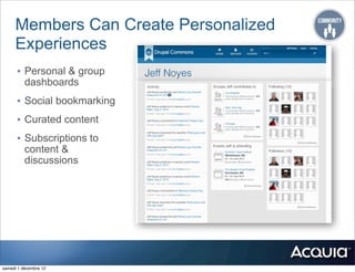 Members Can Create Personalized
     Experiences
      • Personal & group
          dashboards
      • Social bookmarking
      • Curated content
      • Subscriptions to
          content &
          discussions




                             Users work the way they want with dashboards




samedi 1 décembre 12
 