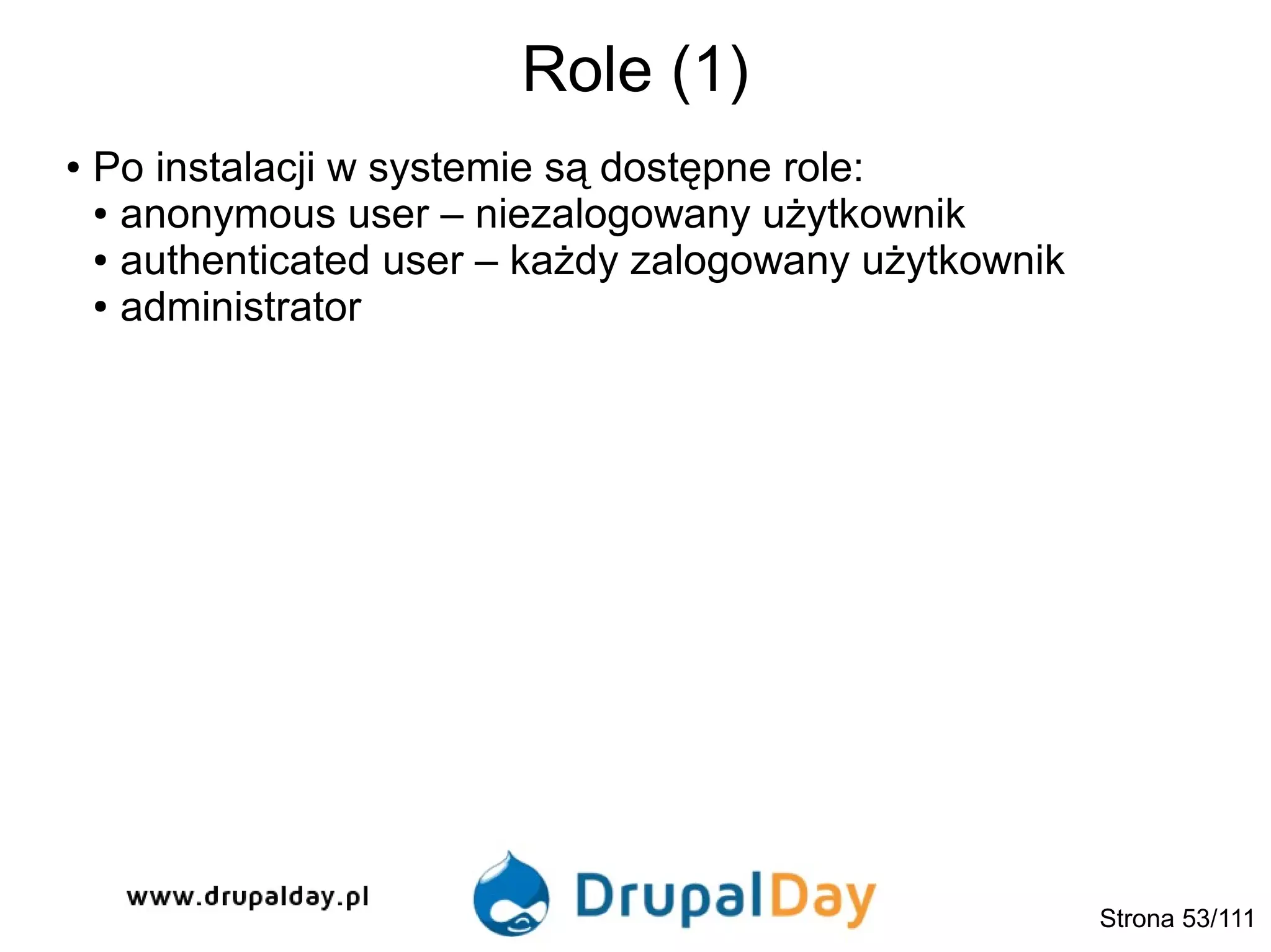 Role (1)
Strona 53/111
● Po instalacji w systemie są dostępne role:
● anonymous user – niezalogowany użytkownik
● authenticated user – każdy zalogowany użytkownik
● administrator
 