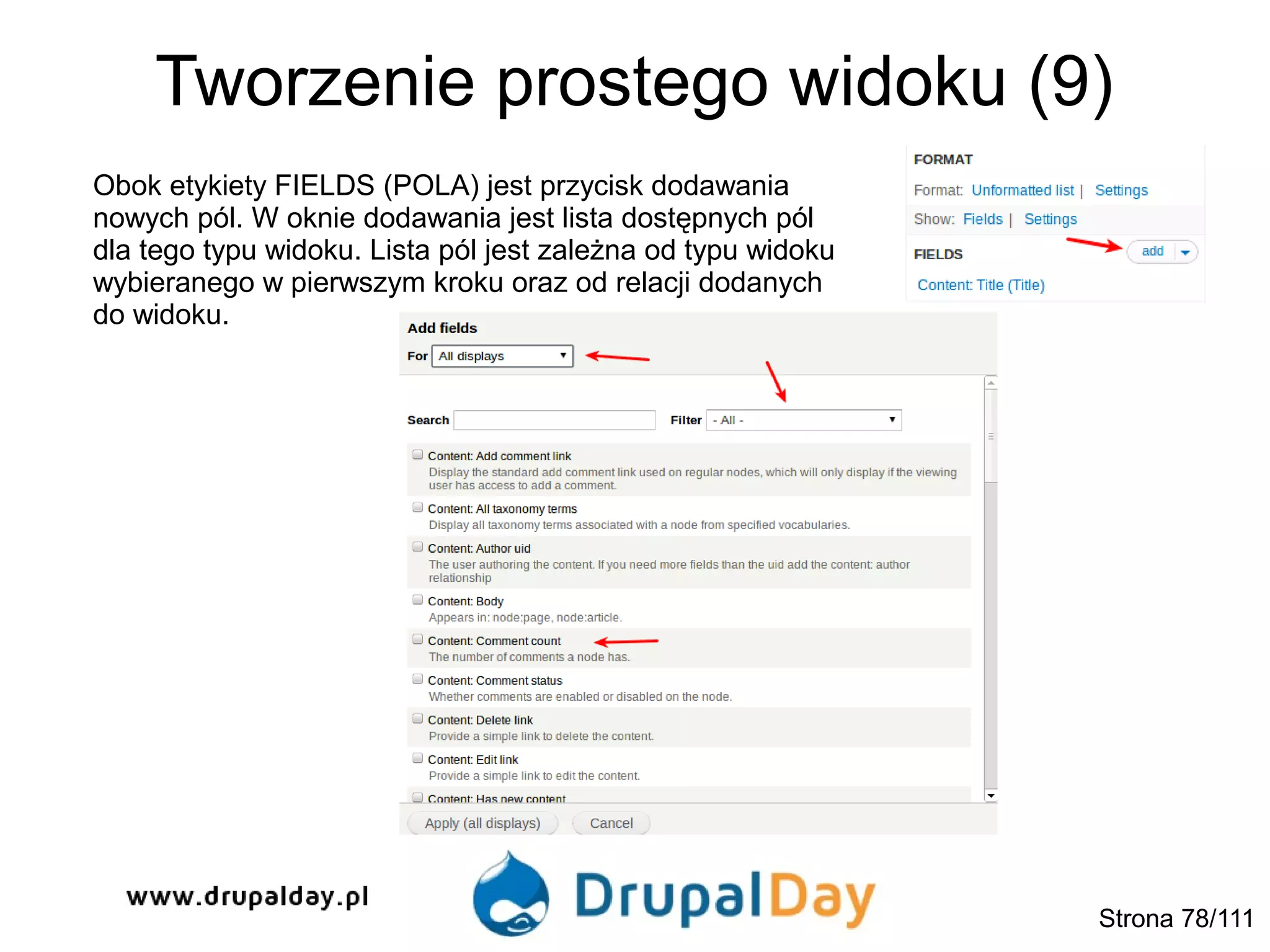 Tworzenie prostego widoku (9)
Obok etykiety FIELDS (POLA) jest przycisk dodawania
nowych pól. W oknie dodawania jest lista dostępnych pól
dla tego typu widoku. Lista pól jest zależna od typu widoku
wybieranego w pierwszym kroku oraz od relacji dodanych
do widoku.
Strona 78/111
 