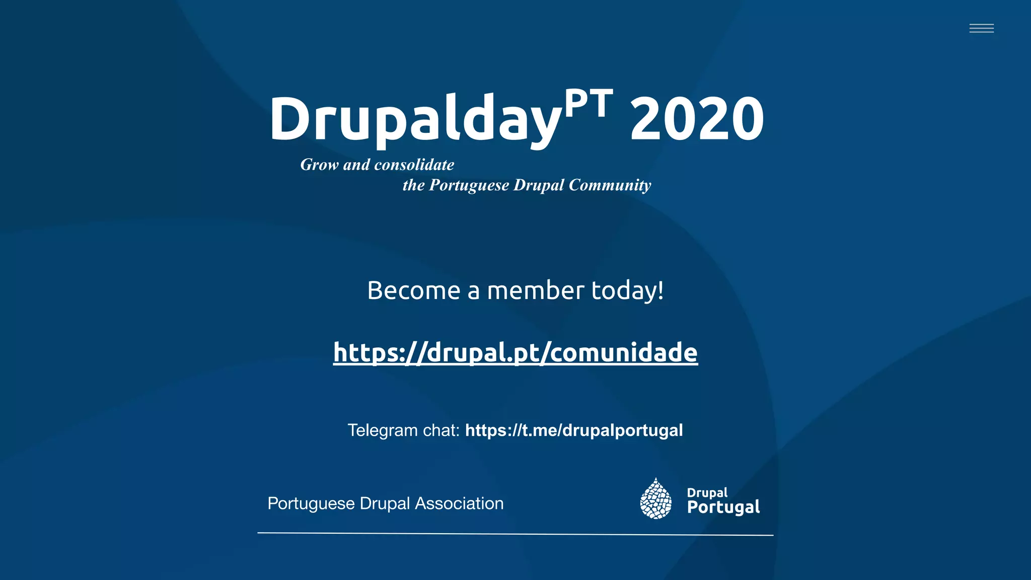 DrupaldayPT
2020
Grow and consolidate
the Portuguese Drupal Community
Become a member today!
https://drupal.pt/comunidade
Telegram chat: https://t.me/drupalportugal
Portuguese Drupal Association
 