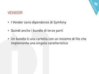 #DrupalDaysIT
• I Vendor sono dipendenze di Symfony
• Quindi anche i bundle di terze parti
• Un bundle è una cartella con un insieme di file che
implementa una singola caratteristica
VENDOR
 