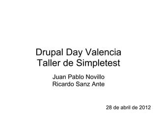 Drupal Day Valencia
Taller de Simpletest
   Juan Pablo Novillo
   Ricardo Sanz Ante


                        28 de abril de 2012
 