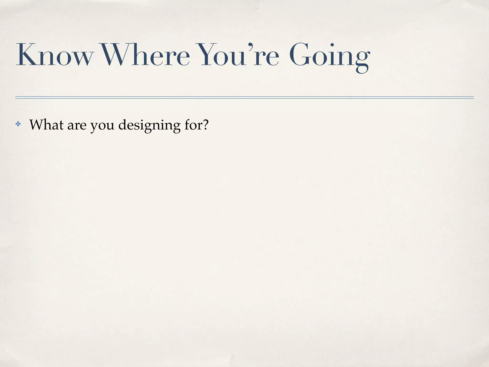 Know Where You’re Going

✤   What are you designing for?
 