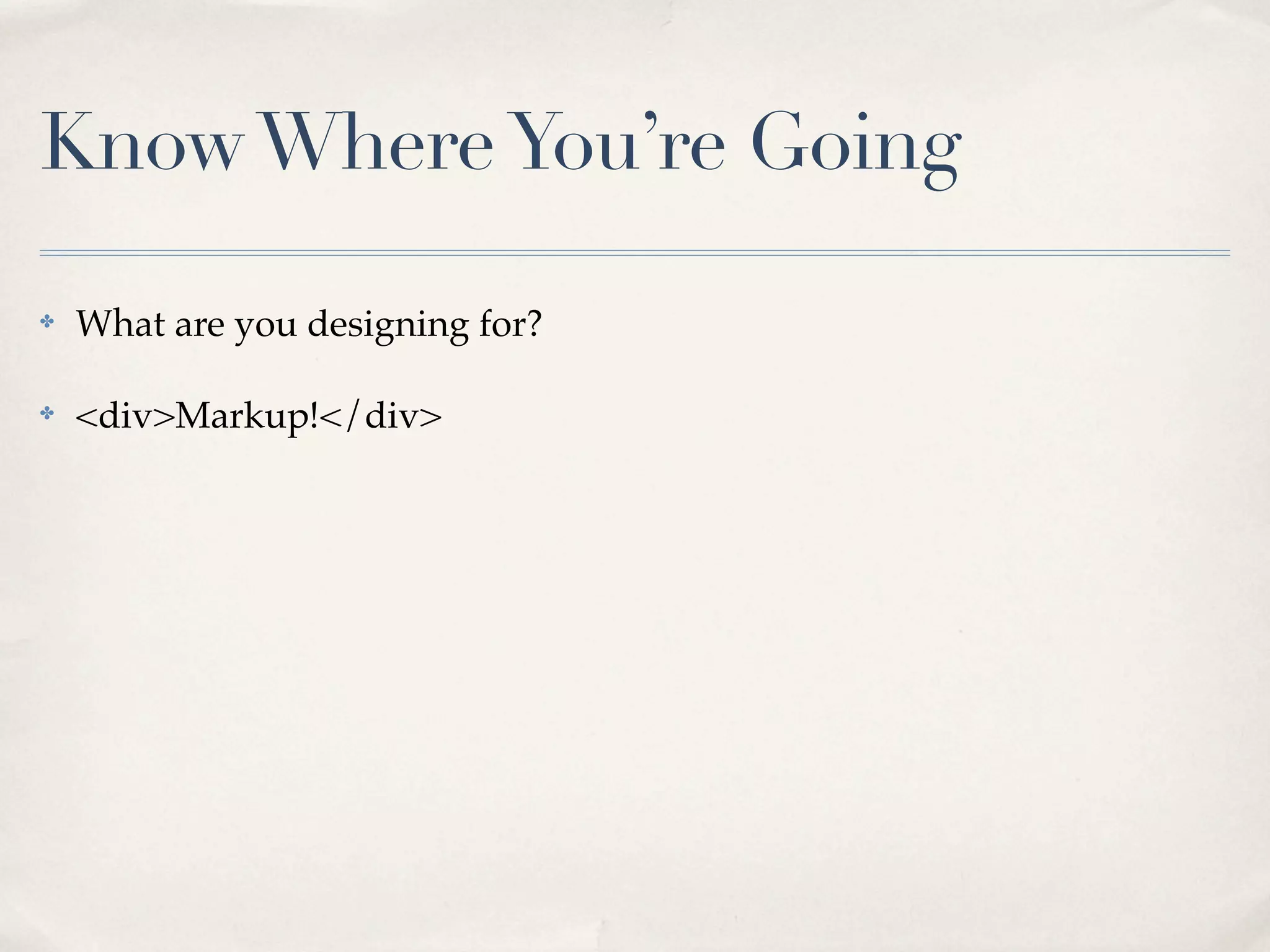 Know Where You’re Going

✤   What are you designing for?

✤   <div>Markup!</div>
 