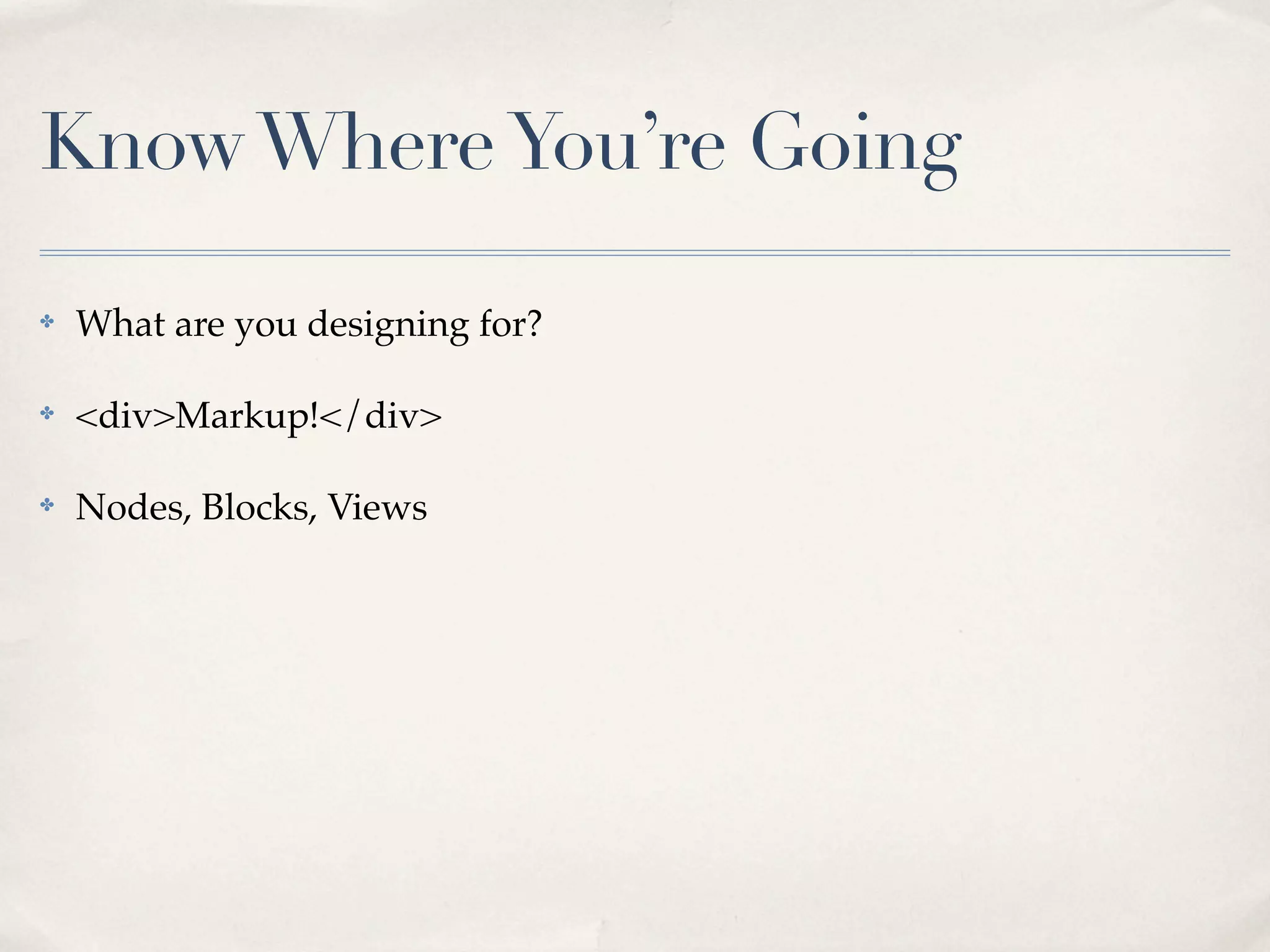 Know Where You’re Going

✤   What are you designing for?

✤   <div>Markup!</div>

✤   Nodes, Blocks, Views
 
