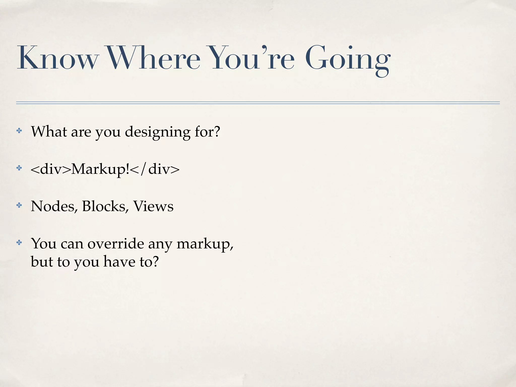 Know Where You’re Going

✤   What are you designing for?

✤   <div>Markup!</div>

✤   Nodes, Blocks, Views

✤   You can override any markup,
    but to you have to?
 