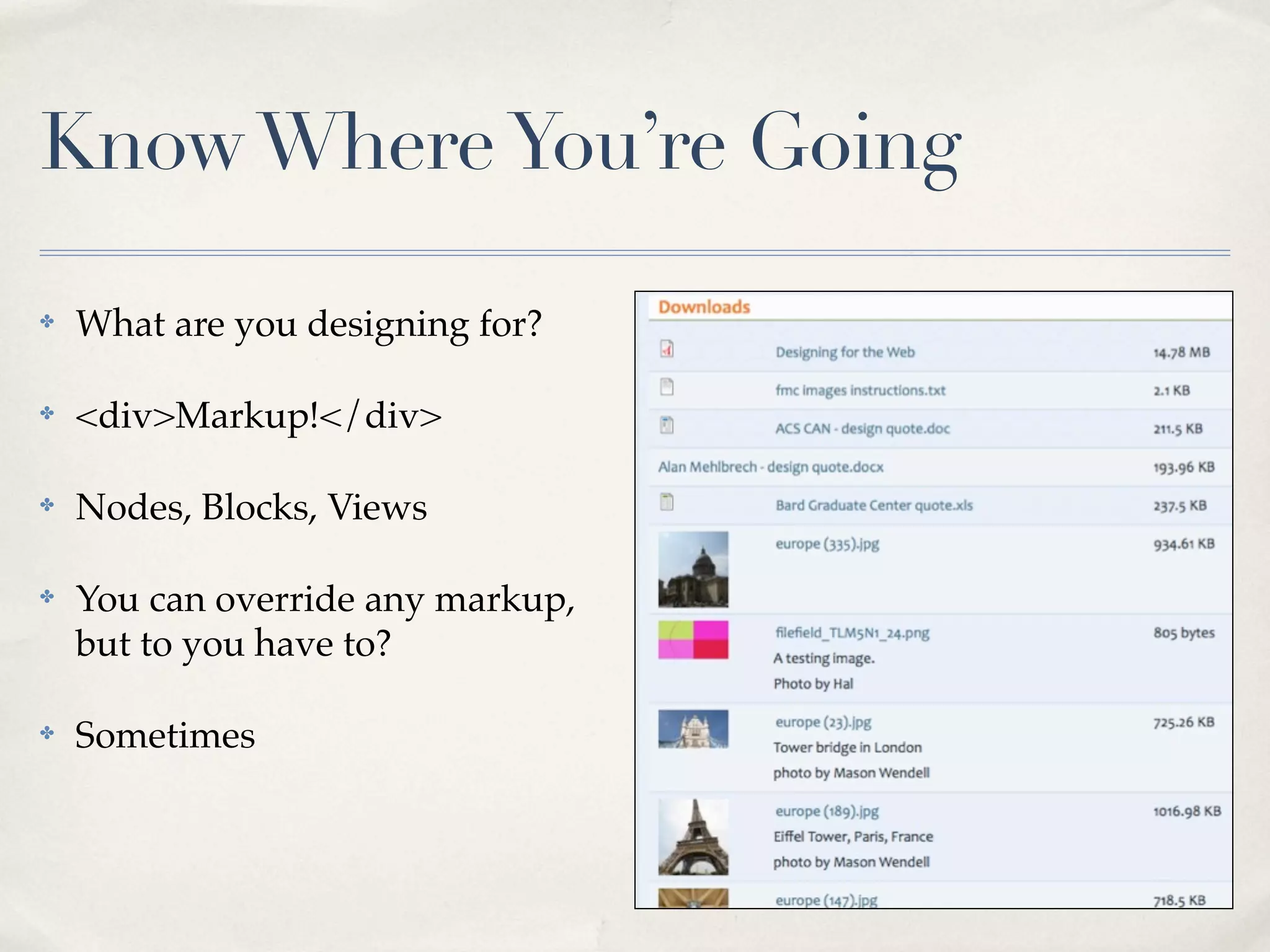 Know Where You’re Going

✤   What are you designing for?

✤   <div>Markup!</div>

✤   Nodes, Blocks, Views

✤   You can override any markup,
    but to you have to?

✤   Sometimes
 