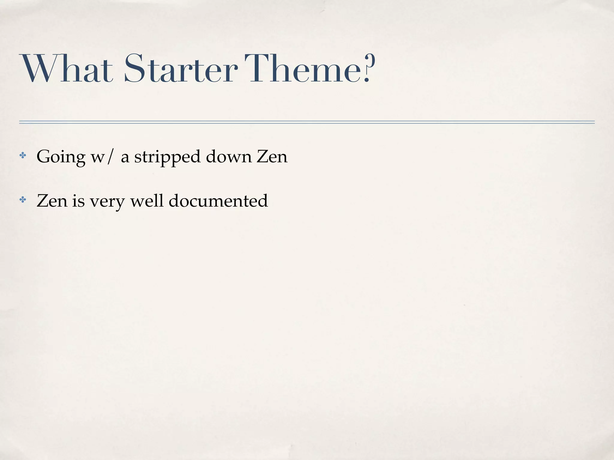 What Starter Theme?

✤   Going w/ a stripped down Zen

✤   Zen is very well documented
 
