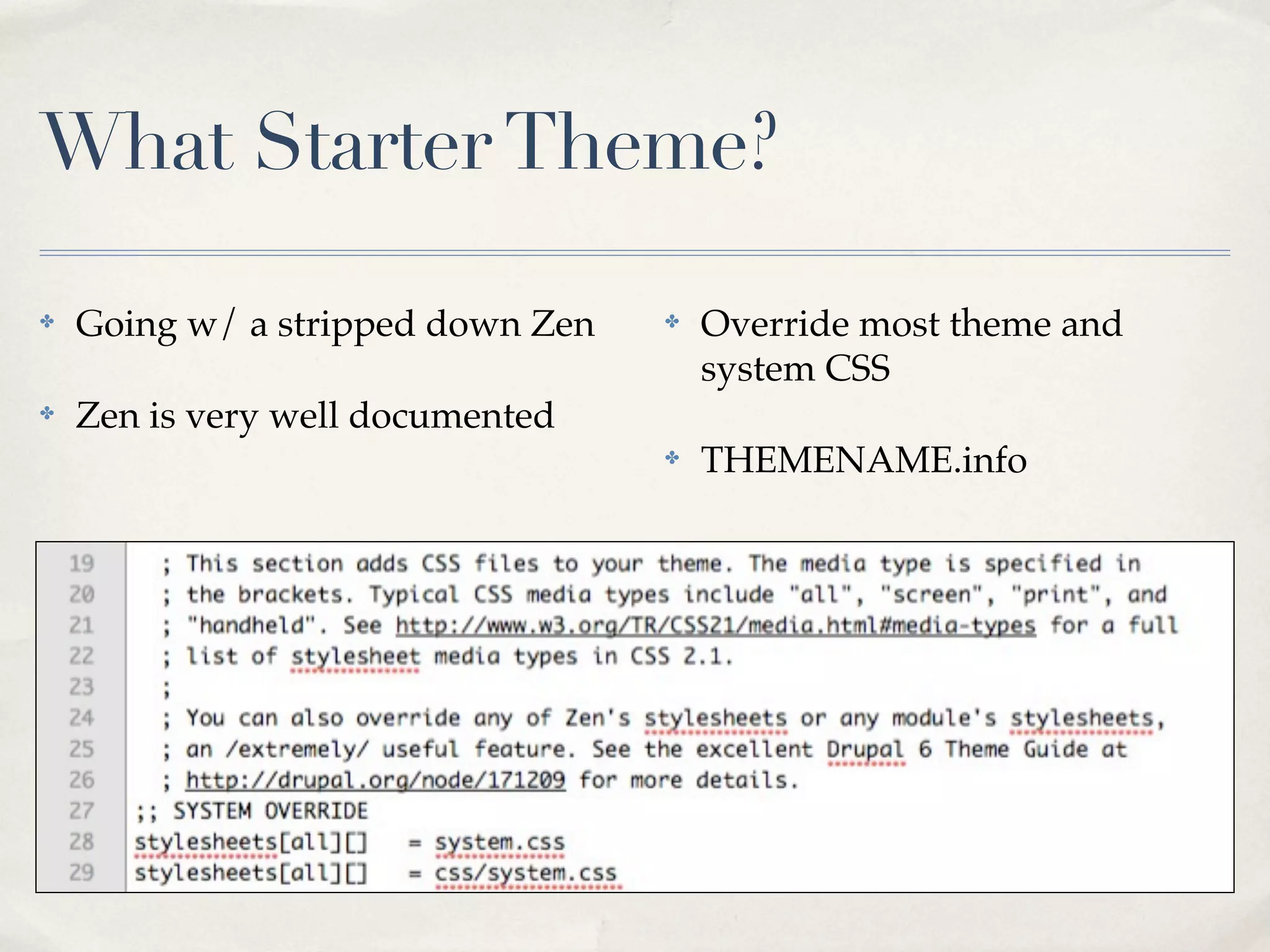 What Starter Theme?

✤   Going w/ a stripped down Zen   ✤   Override most theme and
                                       system CSS
✤   Zen is very well documented
                                   ✤   THEMENAME.info
 