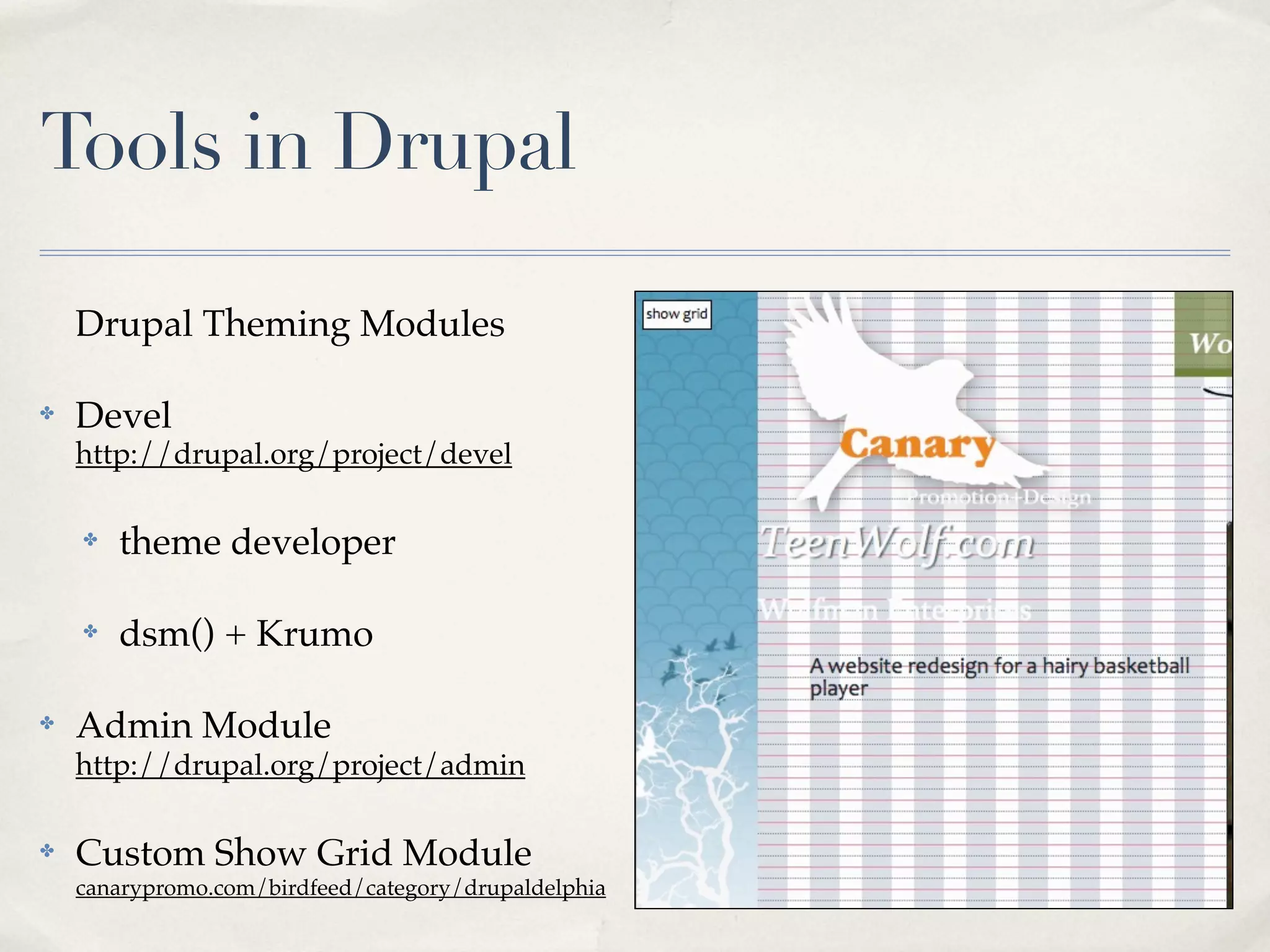 Tools in Drupal

    Drupal Theming Modules

✤   Devel
    http://drupal.org/project/devel

    ✤   theme developer

    ✤   dsm() + Krumo

✤   Admin Module
    http://drupal.org/project/admin

✤   Custom Show Grid Module
    canarypromo.com/birdfeed/category/drupaldelphia
 