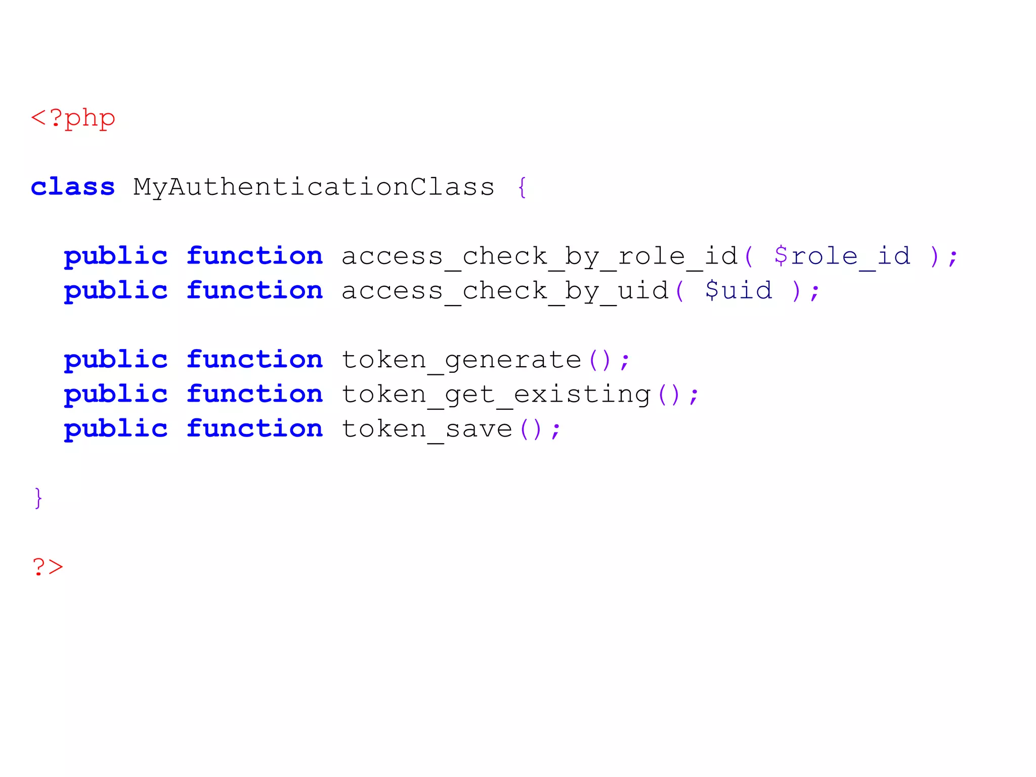 <?php class MyAuthenticationClass { public function access_check_by_role_id( $role_id ); public function access_check_by_uid( $uid ); public function token_generate(); public function token_get_existing(); public function token_save(); } ?> 
