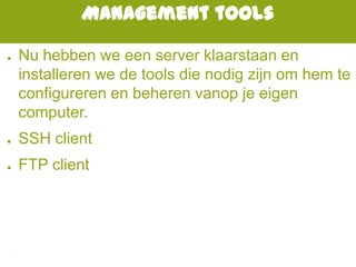 Management tools
● Nu hebben we een server klaarstaan en
installeren we de tools die nodig zijn om hem te
configureren en beheren vanop je eigen
computer.
● SSH client
● FTP client
 