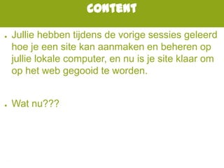 Content
● Jullie hebben tijdens de vorige sessies geleerd
hoe je een site kan aanmaken en beheren op
jullie lokale computer, en nu is je site klaar om
op het web gegooid te worden.
● Wat nu???
 