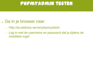 Phpmyadmin testen
● Ga in je browser naar
– Http://ip-address server/phpmyadmin
– Log in met de username en paswoord dat je tijdens de
installatie ingaf
 