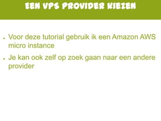 Een VPS provider kiezen
● Voor deze tutorial gebruik ik een Amazon AWS
micro instance
● Je kan ook zelf op zoek gaan naar een andere
provider
 