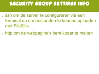 Security group settings info
● ssh om de server te configureren via een
terminal en om bestanden te kunnen uploaden
met FileZilla
● http om de webpagina's bereikbaar te maken
 