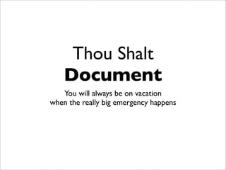 Thou Shalt
    Document
   You will always be on vacation
when the really big emergency happens
 