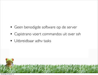 • Geen benodigde software op de server
                • Capistrano voert commandos uit over ssh
                • Uitbreidbaar adhv tasks




donderdag 25 oktober 12
 