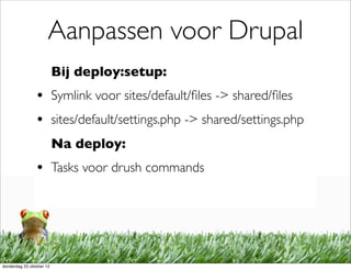 Aanpassen voor Drupal
                          Bij deploy:setup:
                • Symlink voor sites/default/ﬁles -> shared/ﬁles
                • sites/default/settings.php -> shared/settings.php
                          Na deploy:
                • Tasks voor drush commands




donderdag 25 oktober 12
 