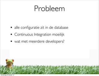 Probleem

                • alle conﬁguratie zit in de database
                • Continuous Integration moeilijk
                • wat met meerdere developers?




donderdag 25 oktober 12
 