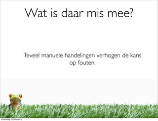 Wat is daar mis mee?


                          Teveel manuele handelingen verhogen de kans
                                           op fouten.




donderdag 25 oktober 12
 