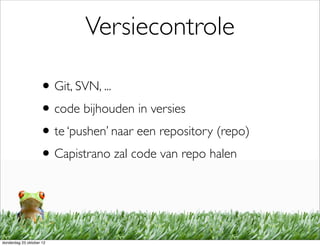Versiecontrole

                    • Git, SVN, ...
                    • code bijhouden in versies
                    • te ‘pushen’ naar een repository (repo)
                    • Capistrano zal code van repo halen


donderdag 25 oktober 12
 