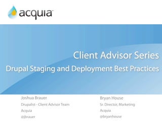 Client Advisor Series
Drupal Staging and Deployment Best Practices


    Joshua Brauer                           Bryan House
    Drupalist - Client Advisor Team         Sr. Director, Marketing
    Acquia                                  Acquia
    @jbrauer                                @bryanhouse
 