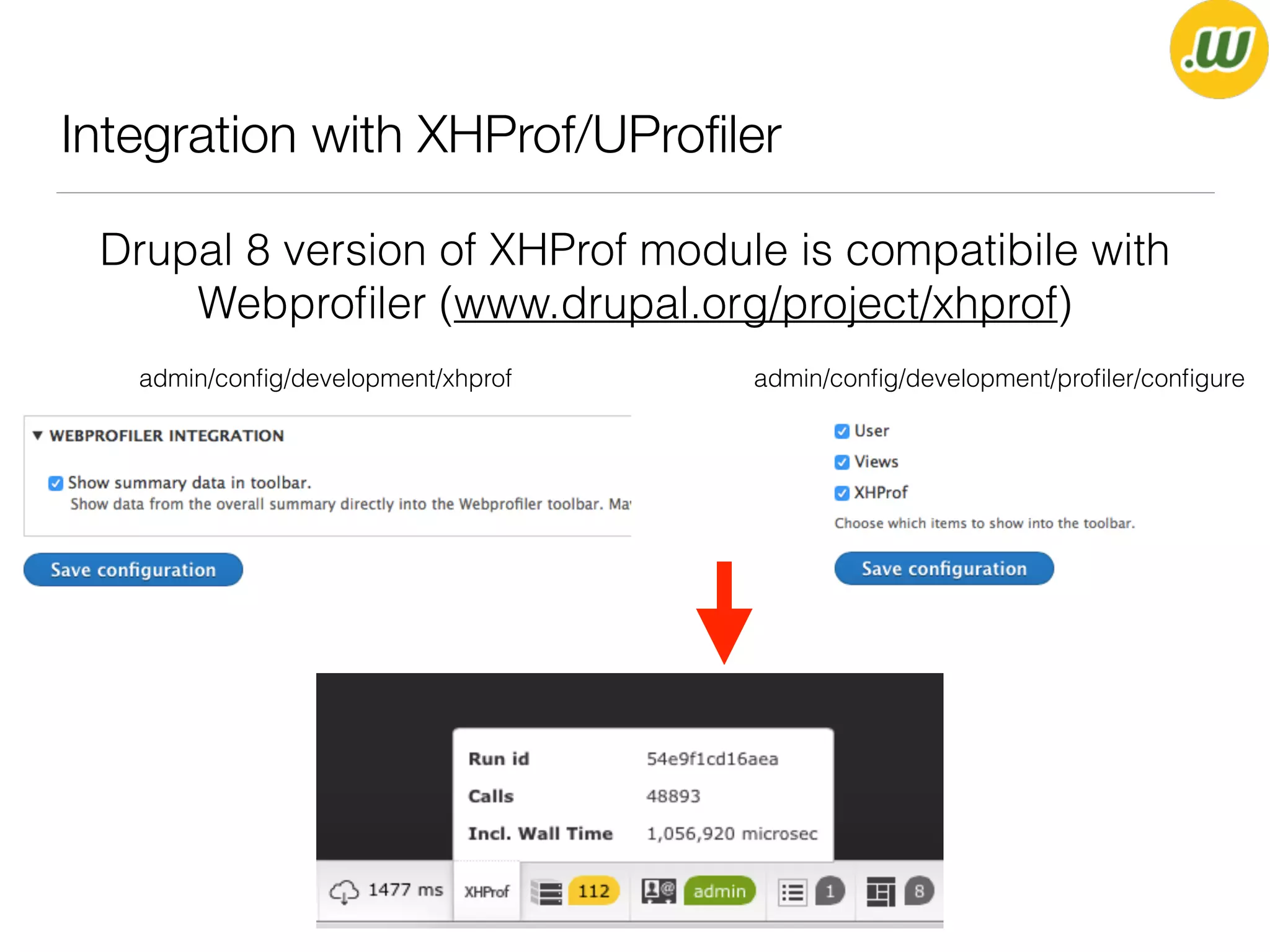 Integration with XHProf/UProﬁler
Drupal 8 version of XHProf module is compatibile with
Webproﬁler (www.drupal.org/project/xhprof)
admin/conﬁg/development/proﬁler/conﬁgureadmin/conﬁg/development/xhprof
 