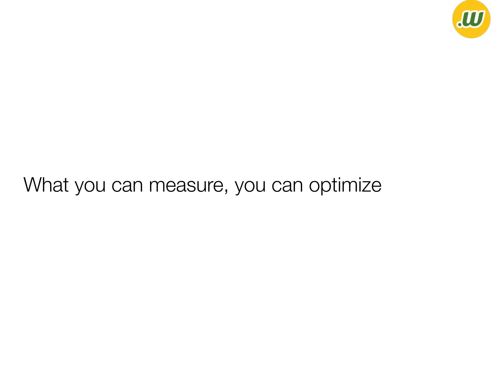 What you can measure, you can optimize
 